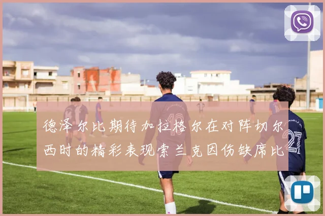 德泽尔比期待加拉格尔在对阵切尔西时的精彩表现索兰克因伤缺席比赛