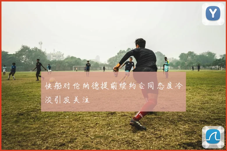 快船对伦纳德提前续约合同态度冷淡引发关注