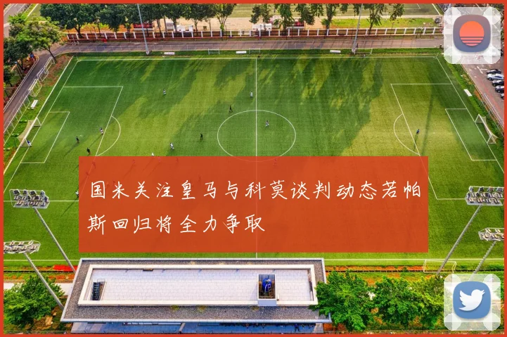 国米关注皇马与科莫谈判动态若帕斯回归将全力争取