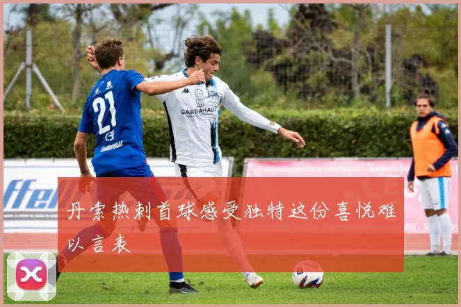丹索热刺首球感受独特这份喜悦难以言表