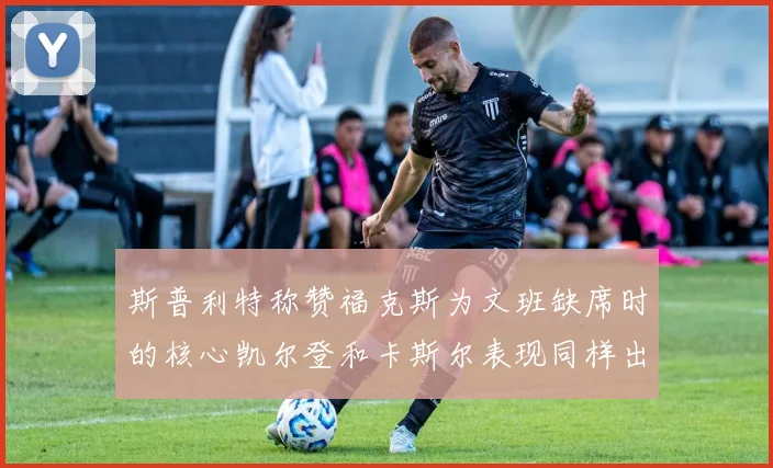 斯普利特称赞福克斯为文班缺席时的核心凯尔登和卡斯尔表现同样出色