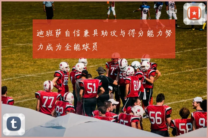 迪班萨自信兼具助攻与得分能力努力成为全能球员
