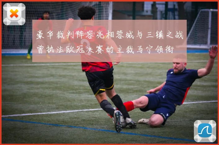 豪华裁判阵容亮相蓉城与三镇之战曾执法欧冠决赛的主裁马宁领衔
