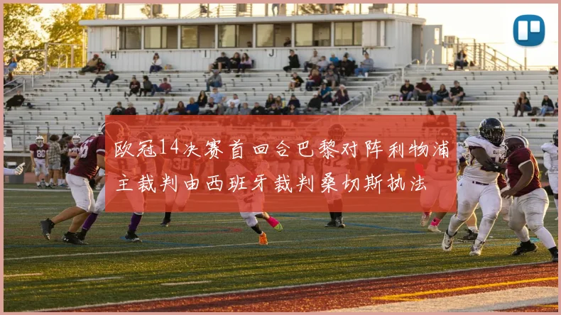 欧冠14决赛首回合巴黎对阵利物浦主裁判由西班牙裁判桑切斯执法