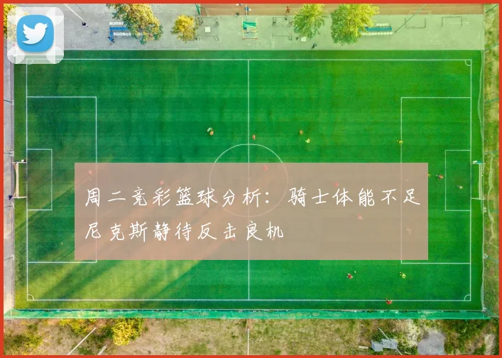 周二竞彩篮球分析：骑士体能不足尼克斯静待反击良机
