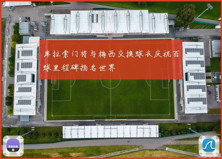库拉索门将与梅西交换球衣庆祝百球里程碑扬名世界