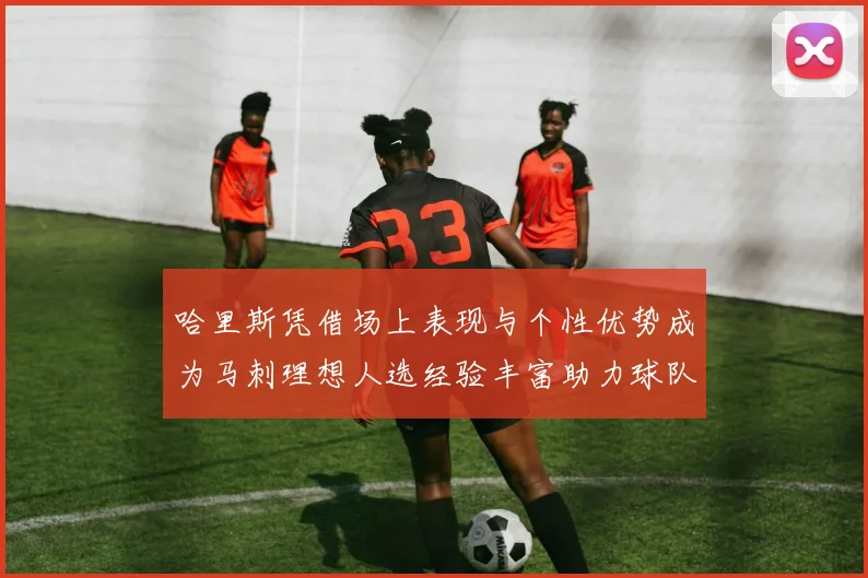 哈里斯凭借场上表现与个性优势成为马刺理想人选经验丰富助力球队发展