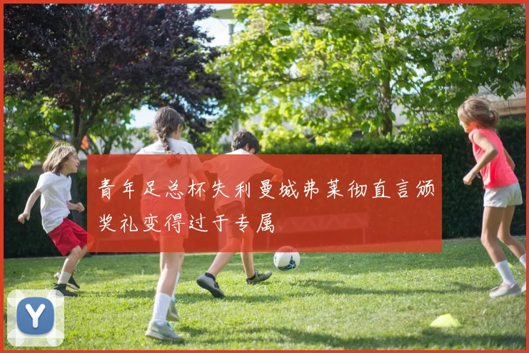 青年足总杯失利曼城弗莱彻直言颁奖礼变得过于专属