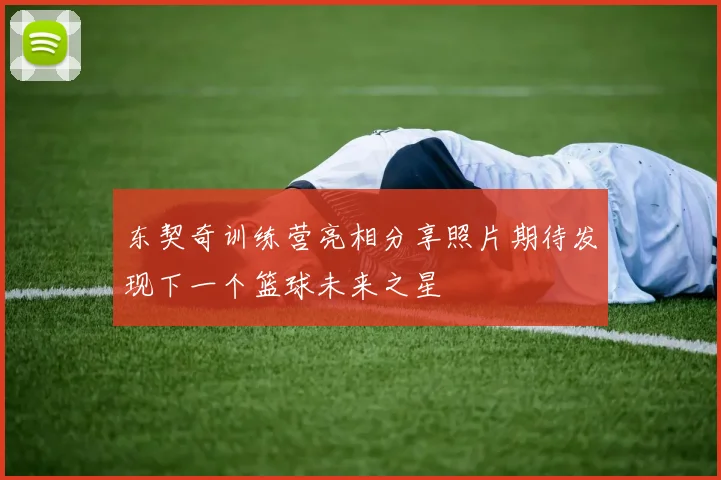 东契奇训练营亮相分享照片期待发现下一个篮球未来之星