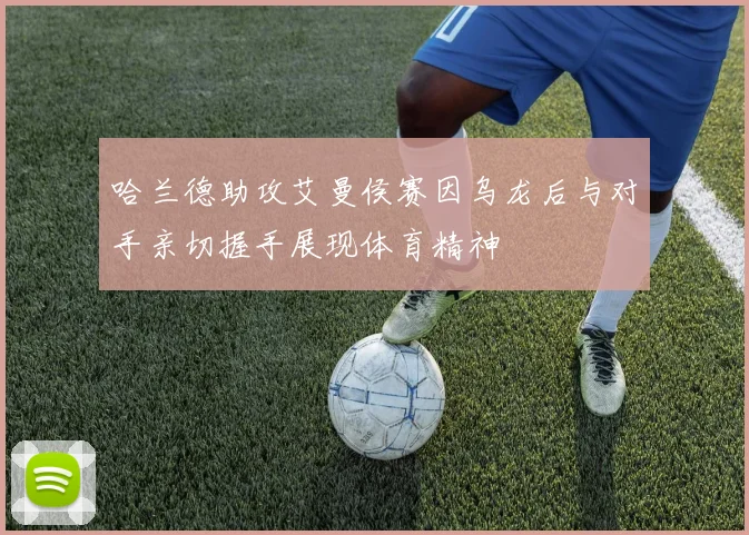 哈兰德助攻艾曼侯赛因乌龙后与对手亲切握手展现体育精神