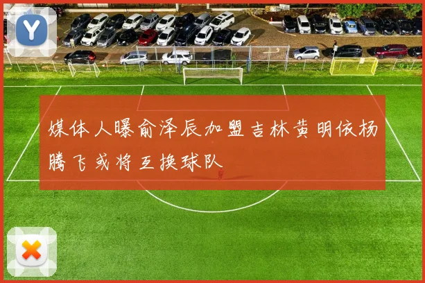 媒体人曝俞泽辰加盟吉林黄明依杨腾飞或将互换球队