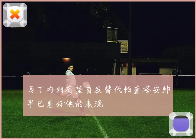 马丁内利有望首发替代帕奎塔安帅早已看好他的表现