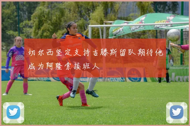切尔西坚定支持吉滕斯留队期待他成为阿隆索接班人