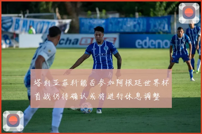塔利亚菲科能否参加阿根廷世界杯首战仍待确认或将进行休息调整