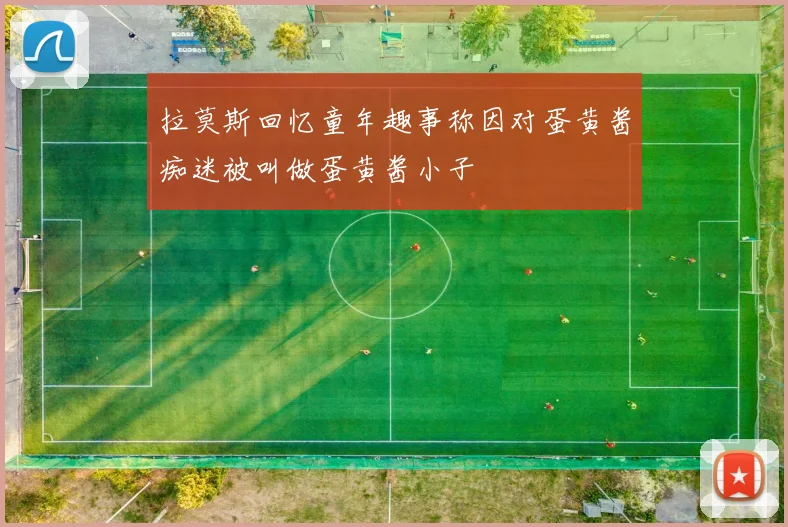 拉莫斯回忆童年趣事称因对蛋黄酱痴迷被叫做蛋黄酱小子