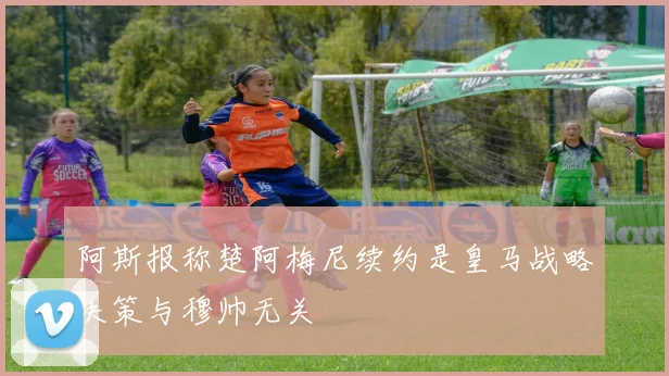 阿斯报称楚阿梅尼续约是皇马战略决策与穆帅无关