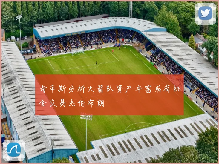 考辛斯分析火箭队资产丰富或有机会交易杰伦布朗