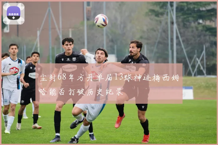 尘封68年方丹单届13球神迹梅西姆哈能否打破历史纪录