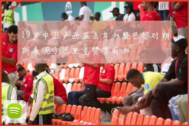 19岁中卫卢西亚去年加盟巴黎对朗斯表现令恩里克赞赏有加
