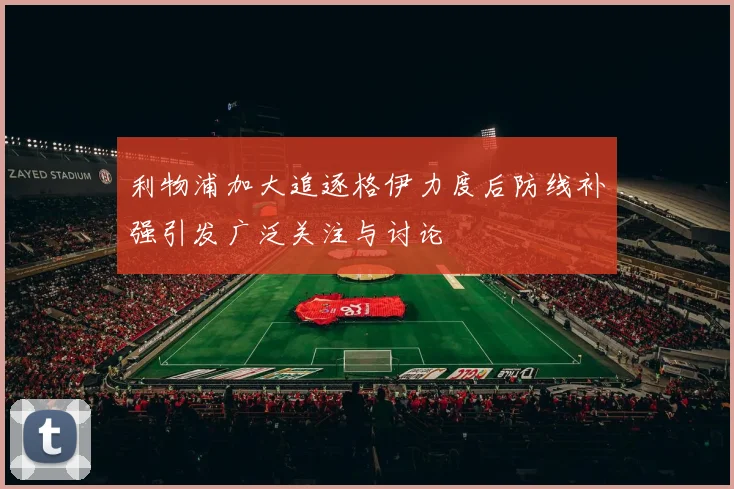 利物浦加大追逐格伊力度后防线补强引发广泛关注与讨论