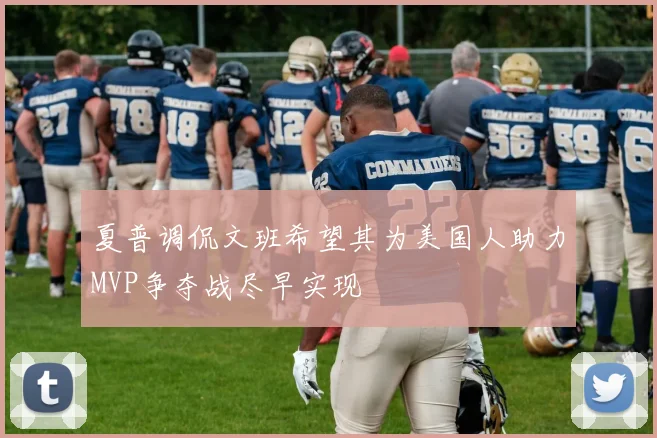 夏普调侃文班希望其为美国人助力MVP争夺战尽早实现