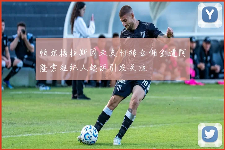 帕尔梅拉斯因未支付转会佣金遭阿隆索经纪人起诉引发关注
