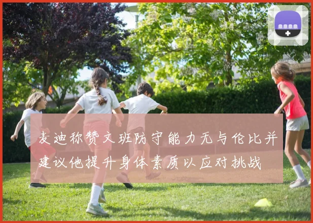 麦迪称赞文班防守能力无与伦比并建议他提升身体素质以应对挑战