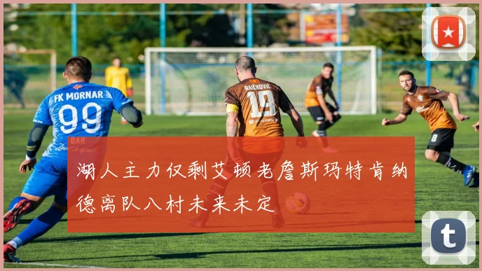 湖人主力仅剩艾顿老詹斯玛特肯纳德离队八村未来未定