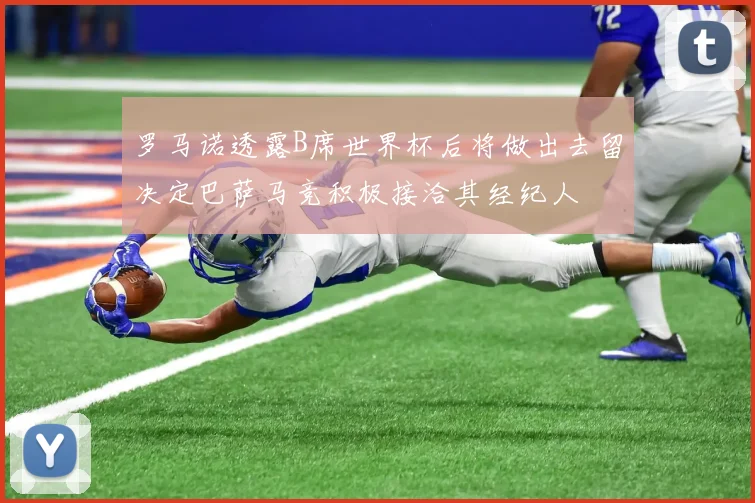 罗马诺透露B席世界杯后将做出去留决定巴萨马竞积极接洽其经纪人