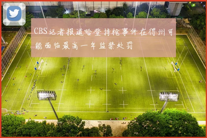 CBS记者报道哈登持枪事件在得州可能面临最高一年监禁处罚