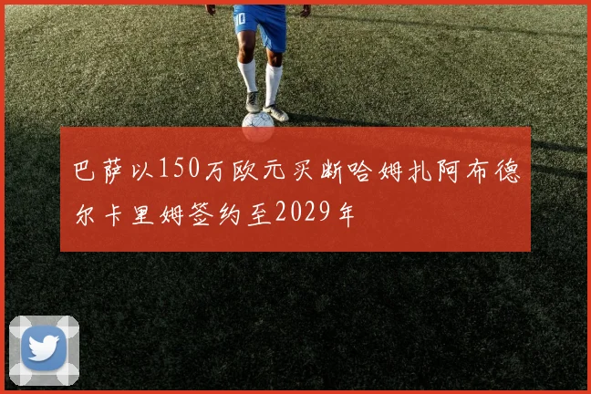 巴萨以150万欧元买断哈姆扎阿布德尔卡里姆签约至2029年