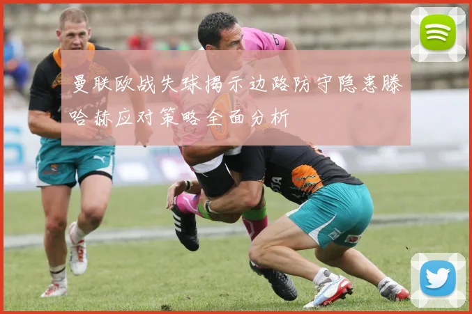 曼联欧战失球揭示边路防守隐患滕哈赫应对策略全面分析