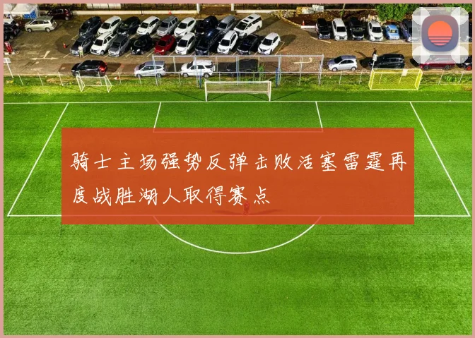 骑士主场强势反弹击败活塞雷霆再度战胜湖人取得赛点