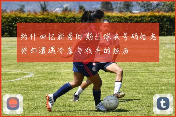 约什回忆新秀时期让球衣号码给老将却遭遇冷落与戏弄的经历