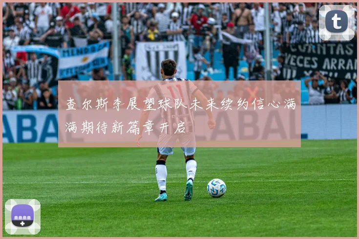 查尔斯李展望球队未来续约信心满满期待新篇章开启