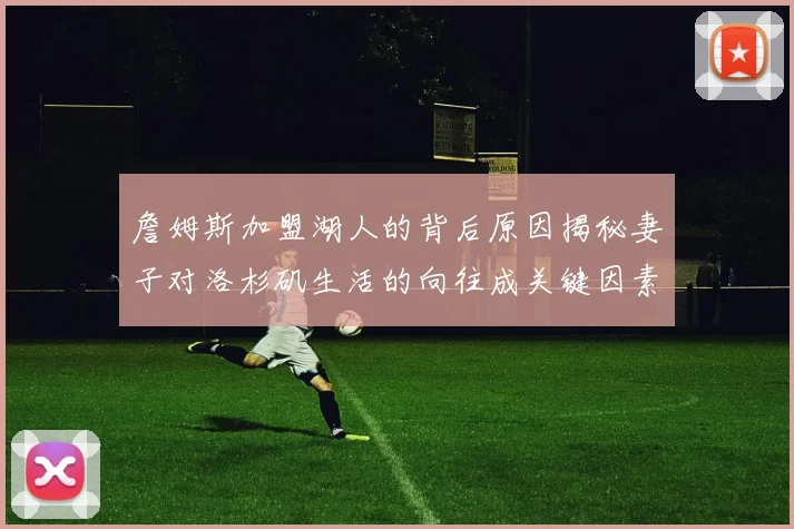 詹姆斯加盟湖人的背后原因揭秘妻子对洛杉矶生活的向往成关键因素