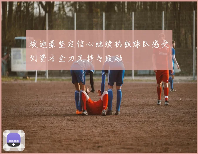 埃迪豪坚定信心继续执教球队感受到资方全力支持与鼓励
