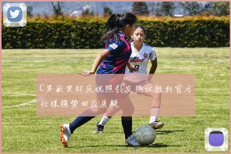 C罗获奖杯庆祝照引发热议胜利官方社媒强势回应质疑
