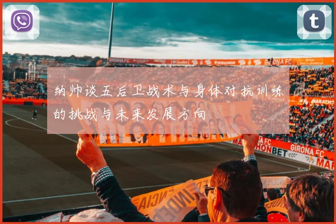 纳帅谈五后卫战术与身体对抗训练的挑战与未来发展方向