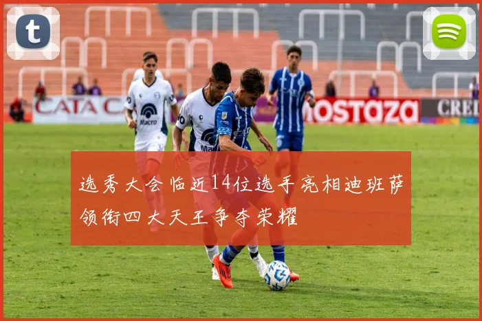 选秀大会临近14位选手亮相迪班萨领衔四大天王争夺荣耀